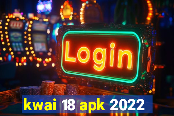 kwai 18 apk 2022